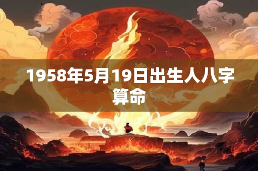 1958年5月19日出生人八字算命 1958年5月19日出生人八字算命