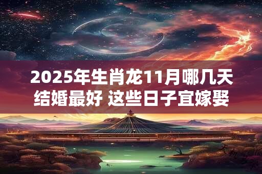 2025年生肖龙11月哪几天结婚最好 这些日子宜嫁娶