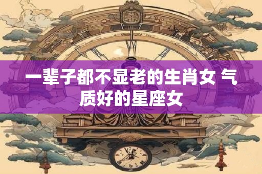 一辈子都不显老的生肖女 气质好的星座女