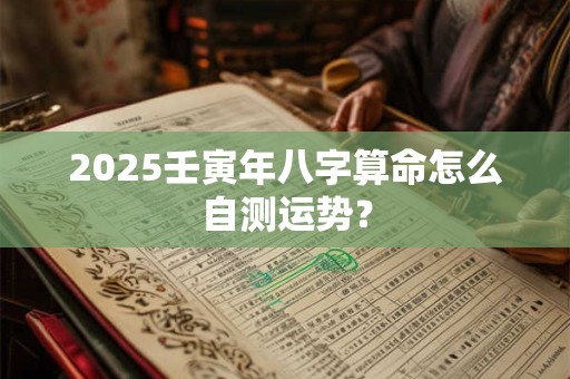2025壬寅年八字算命怎么自测运势？