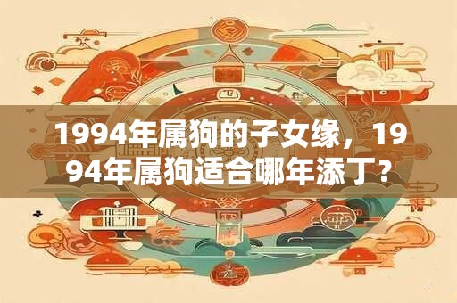 1994年属狗的子女缘，1994年属狗适合哪年添丁？