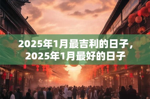 2025年1月最吉利的日子，2025年1月最好的日子