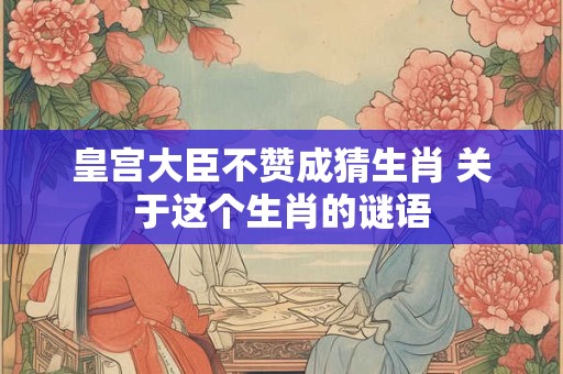 皇宫大臣不赞成猜生肖 关于这个生肖的谜语