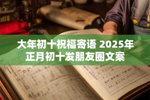 大年初十祝福寄语 2026年正月初十发朋友圈文案