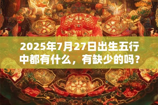 2025年7月27日出生五行中都有什么，有缺少的吗？