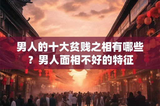 男人的十大贫贱之相有哪些?男人面相不好的特征 男人的十大贫贱之相有哪些?男人面相不好的特征