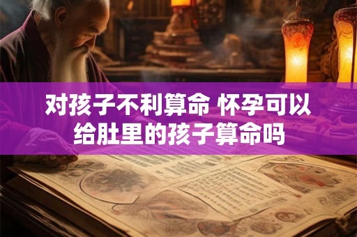 对孩子不利算命 怀孕可以给肚里的孩子算命吗