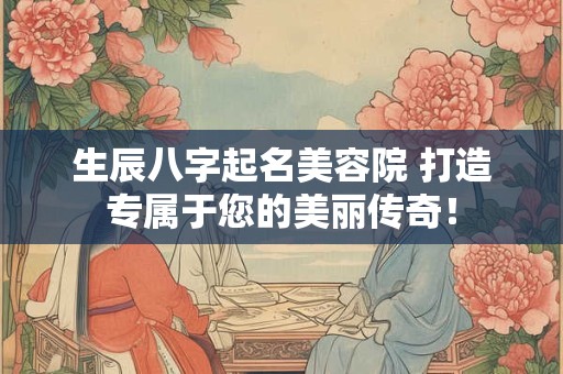 生辰八字起名美容院 打造专属于您的美丽传奇！