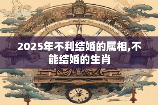 详细阅读:2025年不利结婚的属相,不能结婚的生肖 2025年不利结婚的属相,不能结婚的生肖