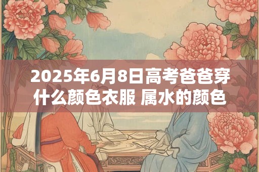2025年6月8日高考爸爸穿什么颜色衣服 属水的颜色