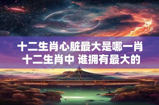 十二生肖心脏最大是哪一肖 十二生肖中 谁拥有最大的心脏