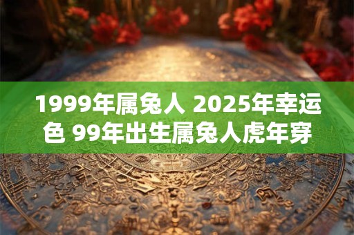 1999年属兔人 2025年幸运色 99年出生属兔人虎年穿什么颜色衣服好 1999年属兔人 2025年幸运色 99年出生属兔人虎年穿什么颜色衣服好