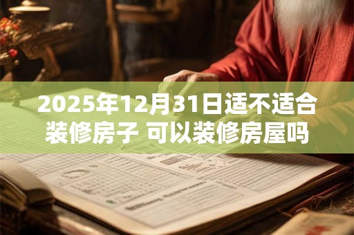 2025年12月31日适不适合装修房子 可以装修房屋吗