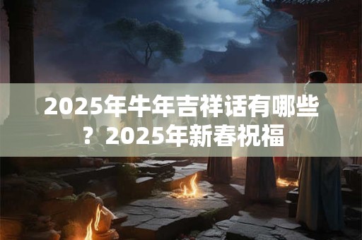 2025年牛年吉祥话有哪些？2025年新春祝福
