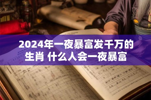 2024年一夜暴富发千万的生肖 什么人会一夜暴富