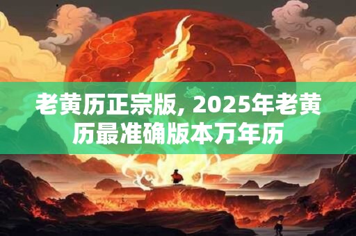 老黄历正宗版, 2025年老黄历最准确版本万年历