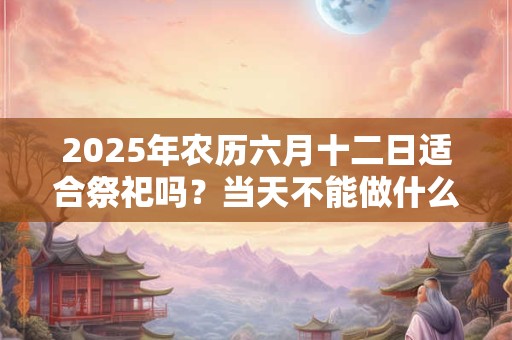 2026年农历六月十二日适合祭祀吗？当天不能做什么？