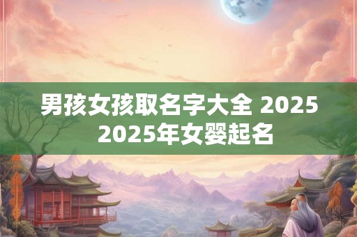 男孩女孩取名字大全 2025  2025年女婴起名