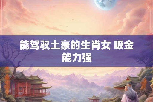 能驾驭土豪的生肖女 吸金能力强