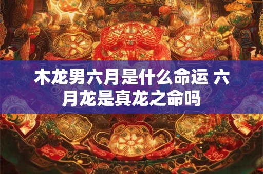 木龙男六月是什么命运 六月龙是真龙之命吗