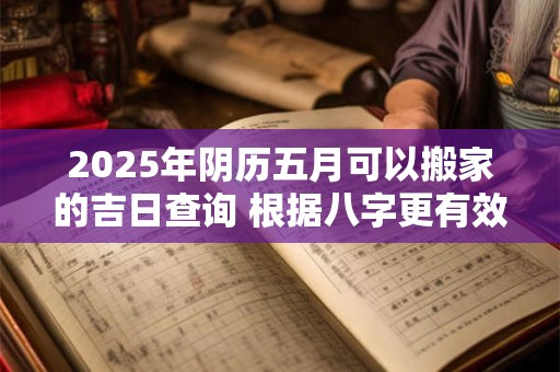 2025年阴历五月可以搬家的吉日查询 根据八字更有效