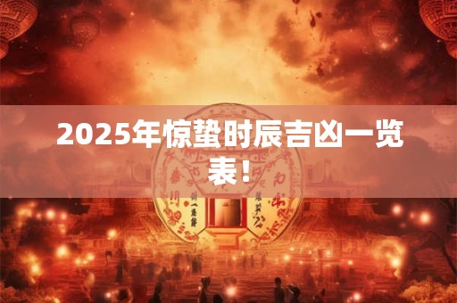 2025年惊蛰时辰吉凶一览表! 2025年惊蛰时辰吉凶一览表!