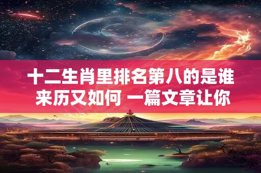 十二生肖里排名第八的是谁 来历又如何 一篇文章让你了解！