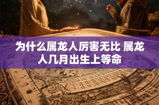 为什么属龙人厉害无比 属龙人几月出生上等命