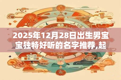 2025年12月28日出生男宝宝独特好听的名字推荐,起名忌用字