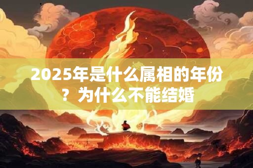 2025年是什么属相的年份？为什么不能结婚