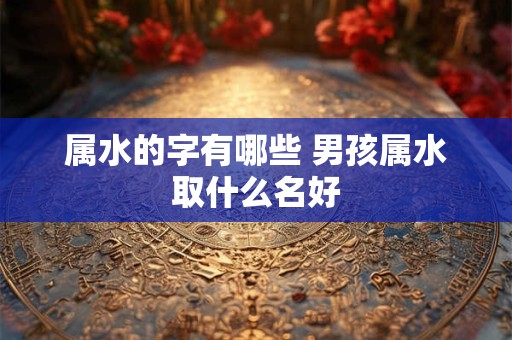 属水的字有哪些 男孩属水取什么名好