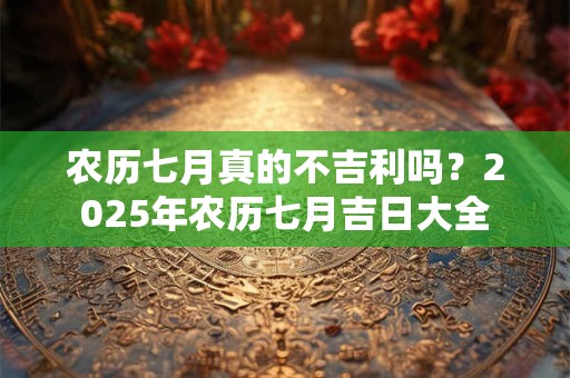 农历七月真的不吉利吗？2025年农历七月吉日大全
