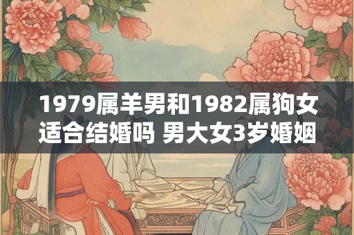 1979属羊男和1982属狗女适合结婚吗 男大女3岁婚姻