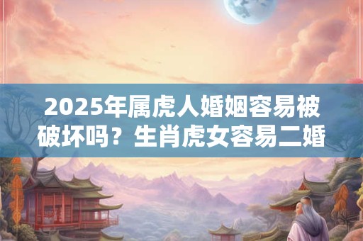 2025年属虎人婚姻容易被破坏吗？生肖虎女容易二婚吗