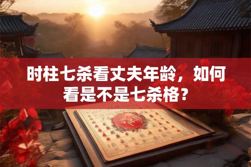 时柱七杀看丈夫年龄，如何看是不是七杀格？