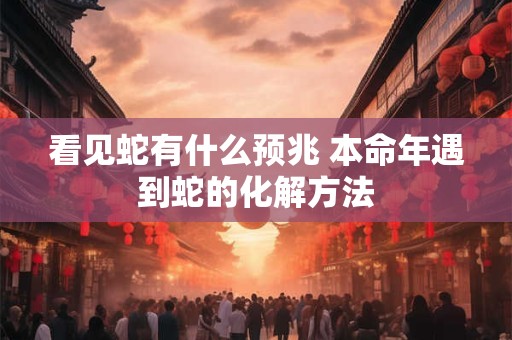 看见蛇有什么预兆 本命年遇到蛇的化解方法 看见蛇有什么预兆 本命年遇到蛇的化解方法