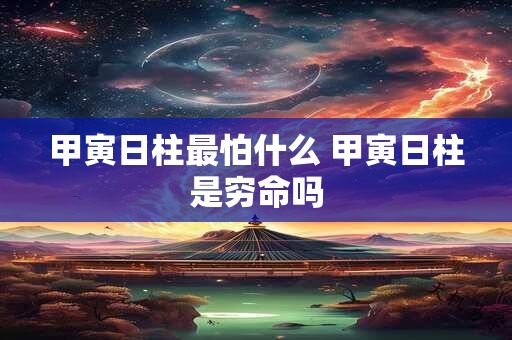 甲寅日柱最怕什么 甲寅日柱是穷命吗 甲寅日柱最怕什么 甲寅日柱是穷命吗