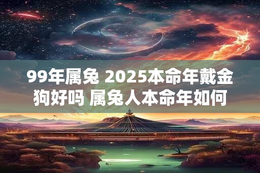 99年属兔 2025本命年戴金狗好吗 属兔人本命年如何催旺运势