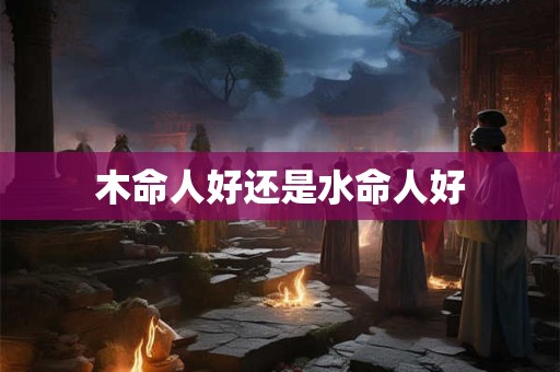 木命人好还是水命人好
