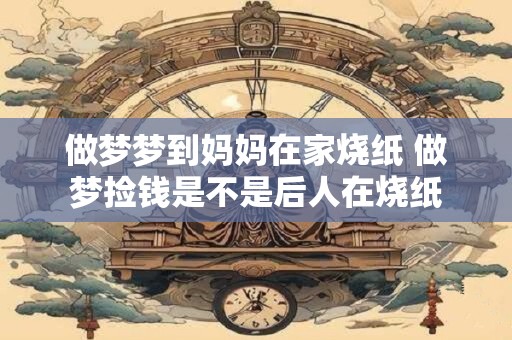 做梦梦到妈妈在家烧纸 做梦捡钱是不是后人在烧纸