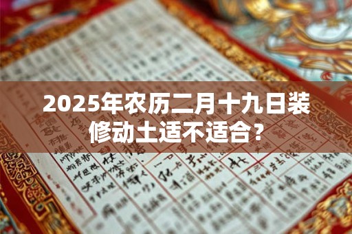 2026年农历二月十九日装修动土适不适合? 2026年农历二月十九日装修动土适不适合?