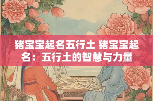 猪宝宝起名五行土 猪宝宝起名：五行土的智慧与力量