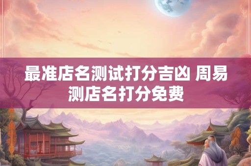 最准店名测试打分吉凶 周易测店名打分免费