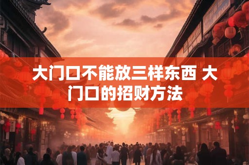 大门口不能放三样东西 大门口的招财方法 大门口不能放三样东西 大门口的招财方法