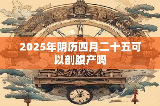 2025年阴历四月二十五可以剖腹产吗