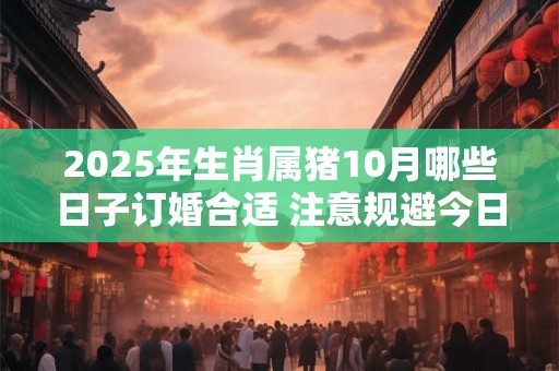 2025年生肖属猪10月哪些日子订婚合适 注意规避今日所冲