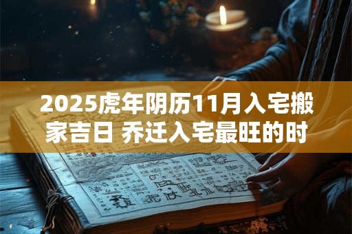 2025虎年阴历11月入宅搬家吉日 乔迁入宅最旺的时机 2025虎年阴历11月入宅搬家吉日 乔迁入宅最旺的时机