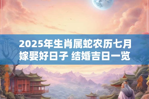2025年生肖属蛇农历七月嫁娶好日子 结婚吉日一览表