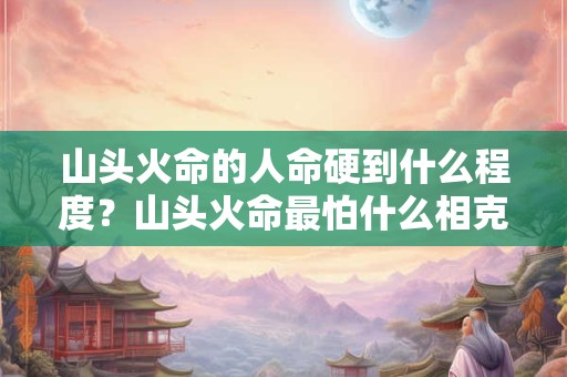 山头火命的人命硬到什么程度？山头火命最怕什么相克？