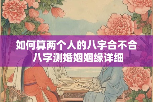 如何算两个人的八字合不合 八字测婚姻姻缘详细 如何算两个人的八字合不合 八字测婚姻姻缘详细